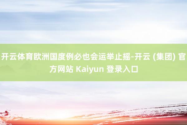 开云体育欧洲国度例必也会运举止摇-开云 (集团) 官方网站 Kaiyun 登录入口