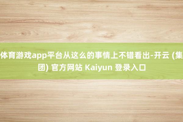体育游戏app平台从这么的事情上不错看出-开云 (集团) 官方网站 Kaiyun 登录入口