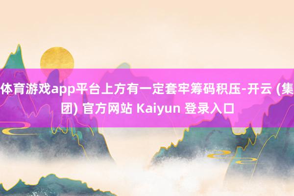体育游戏app平台上方有一定套牢筹码积压-开云 (集团) 官方网站 Kaiyun 登录入口