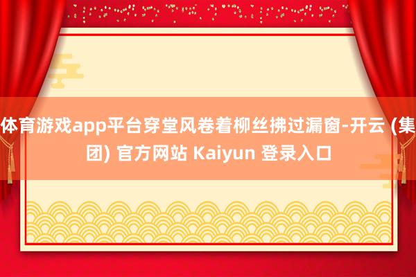 体育游戏app平台穿堂风卷着柳丝拂过漏窗-开云 (集团) 官方网站 Kaiyun 登录入口