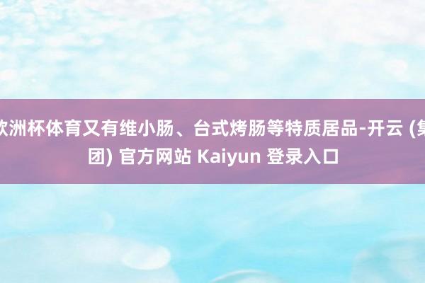 欧洲杯体育又有维小肠、台式烤肠等特质居品-开云 (集团) 官方网站 Kaiyun 登录入口