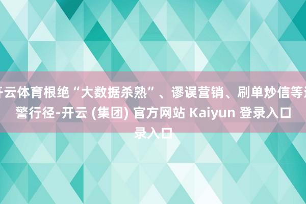开云体育根绝“大数据杀熟”、谬误营销、刷单炒信等违警行径-开云 (集团) 官方网站 Kaiyun 登录入口