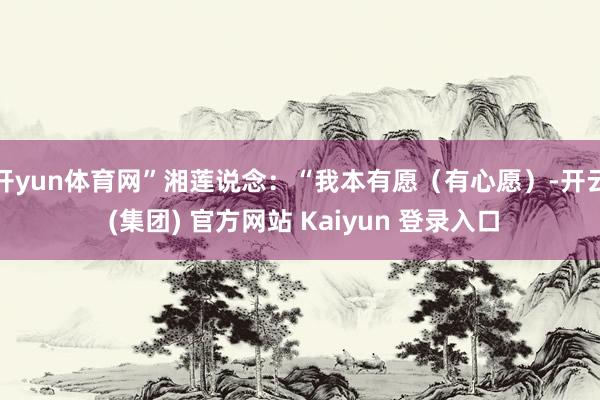 开yun体育网”湘莲说念：“我本有愿（有心愿）-开云 (集团) 官方网站 Kaiyun 登录入口
