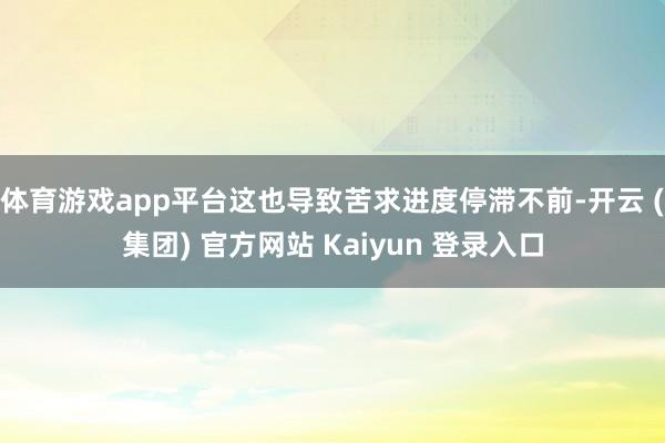 体育游戏app平台这也导致苦求进度停滞不前-开云 (集团) 官方网站 Kaiyun 登录入口