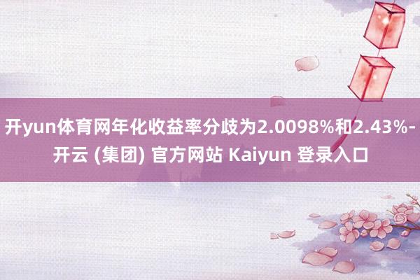 开yun体育网年化收益率分歧为2.0098%和2.43%-开云 (集团) 官方网站 Kaiyun 登录入口