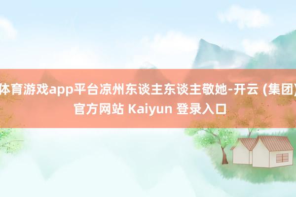 体育游戏app平台凉州东谈主东谈主敬她-开云 (集团) 官方网站 Kaiyun 登录入口