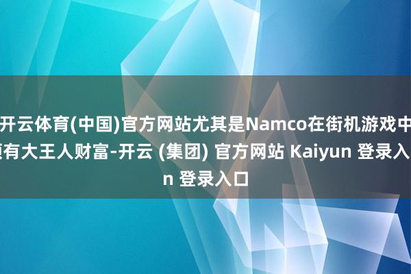 开云体育(中国)官方网站尤其是Namco在街机游戏中领有大王人财富-开云 (集团) 官方网站 Kaiyun 登录入口