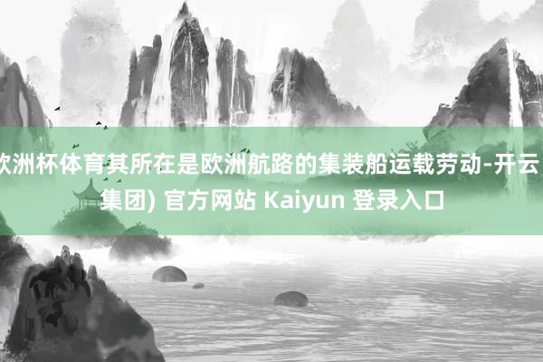 欧洲杯体育其所在是欧洲航路的集装船运载劳动-开云 (集团) 官方网站 Kaiyun 登录入口
