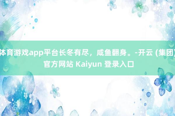 体育游戏app平台长冬有尽，咸鱼翻身。-开云 (集团) 官方网站 Kaiyun 登录入口