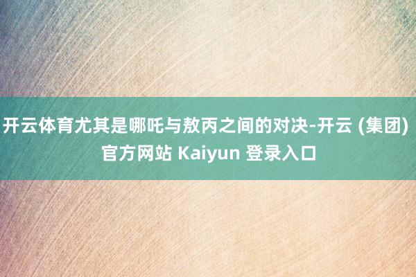 开云体育尤其是哪吒与敖丙之间的对决-开云 (集团) 官方网站 Kaiyun 登录入口