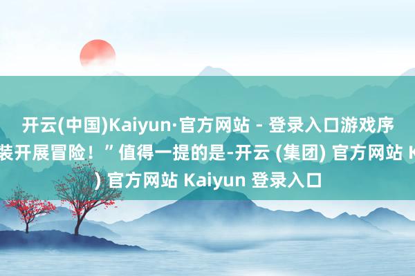 开云(中国)Kaiyun·官方网站 - 登录入口游戏序章就能用寥落服装开展冒险！”值得一提的是-开云 (集团) 官方网站 Kaiyun 登录入口