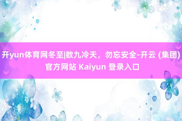 开yun体育网冬至|数九冷天，勿忘安全-开云 (集团) 官方网站 Kaiyun 登录入口