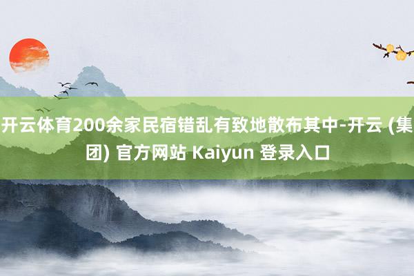 开云体育200余家民宿错乱有致地散布其中-开云 (集团) 官方网站 Kaiyun 登录入口