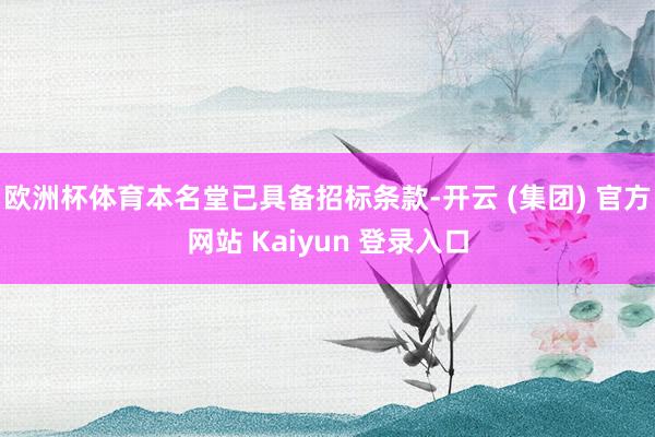 欧洲杯体育本名堂已具备招标条款-开云 (集团) 官方网站 Kaiyun 登录入口