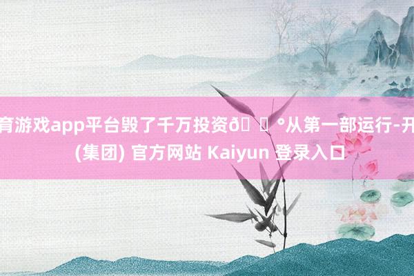 体育游戏app平台毁了千万投资💰从第一部运行-开云 (集团) 官方网站 Kaiyun 登录入口