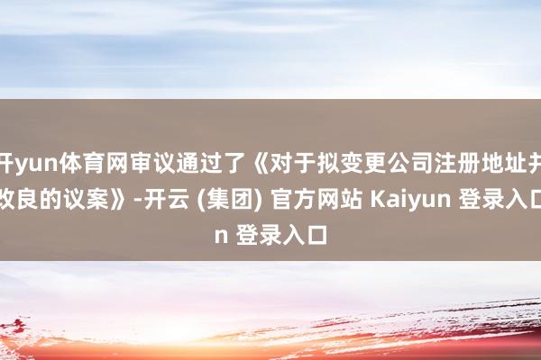开yun体育网审议通过了《对于拟变更公司注册地址并改良的议案》-开云 (集团) 官方网站 Kaiyun 登录入口