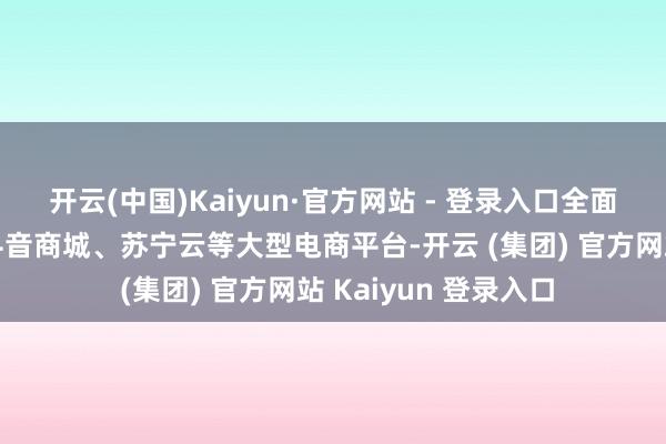 开云(中国)Kaiyun·官方网站 - 登录入口全面入驻京东旗舰店、抖音商城、苏宁云等大型电商平台-开云 (集团) 官方网站 Kaiyun 登录入口