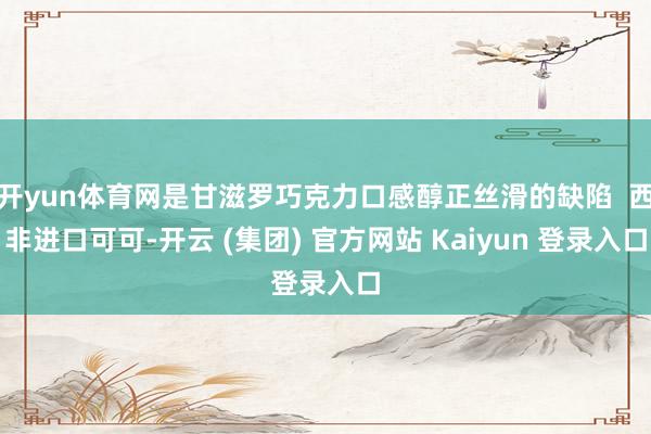 开yun体育网是甘滋罗巧克力口感醇正丝滑的缺陷 西非进口可可-开云 (集团) 官方网站 Kaiyun 登录入口