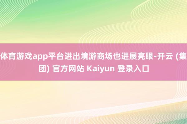 体育游戏app平台进出境游商场也进展亮眼-开云 (集团) 官方网站 Kaiyun 登录入口