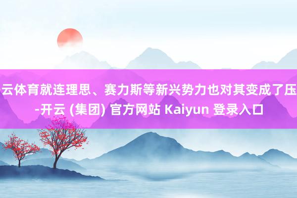 开云体育就连理思、赛力斯等新兴势力也对其变成了压制-开云 (集团) 官方网站 Kaiyun 登录入口