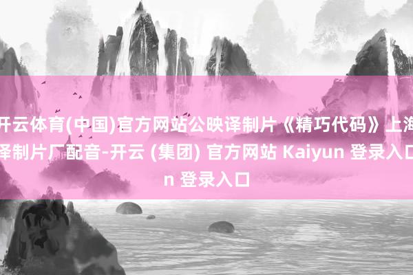 开云体育(中国)官方网站公映译制片《精巧代码》上海译制片厂配音-开云 (集团) 官方网站 Kaiyun 登录入口