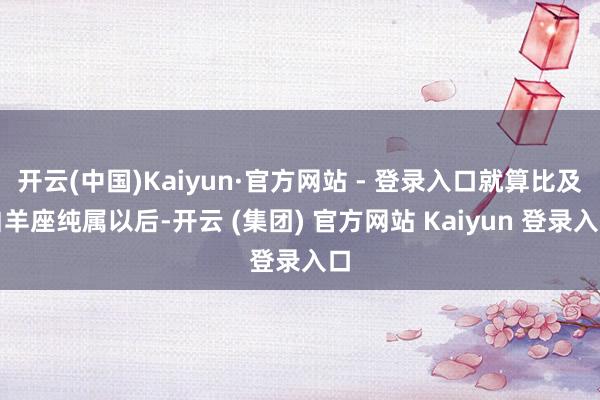 开云(中国)Kaiyun·官方网站 - 登录入口就算比及白羊座纯属以后-开云 (集团) 官方网站 Kaiyun 登录入口