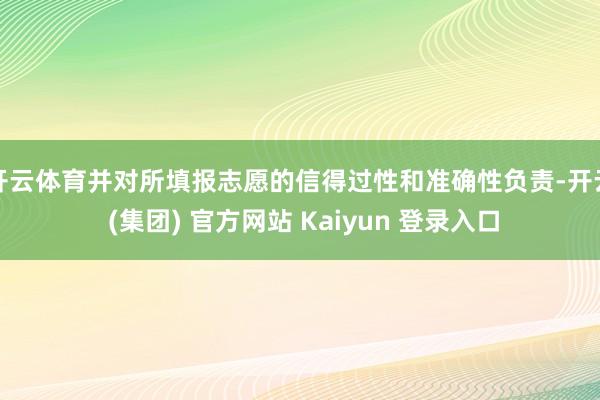 开云体育并对所填报志愿的信得过性和准确性负责-开云 (集团) 官方网站 Kaiyun 登录入口