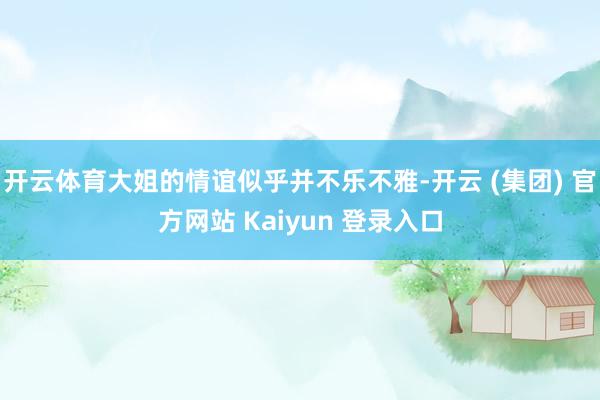 开云体育大姐的情谊似乎并不乐不雅-开云 (集团) 官方网站 Kaiyun 登录入口