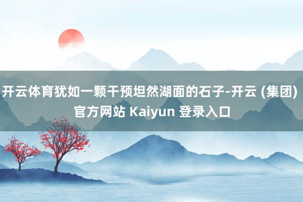 开云体育犹如一颗干预坦然湖面的石子-开云 (集团) 官方网站 Kaiyun 登录入口