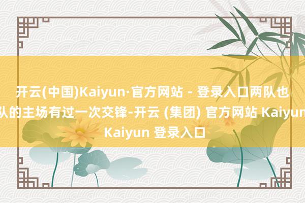 开云(中国)Kaiyun·官方网站 - 登录入口两队也曾在火箭队的主场有过一次交锋-开云 (集团) 官方网站 Kaiyun 登录入口