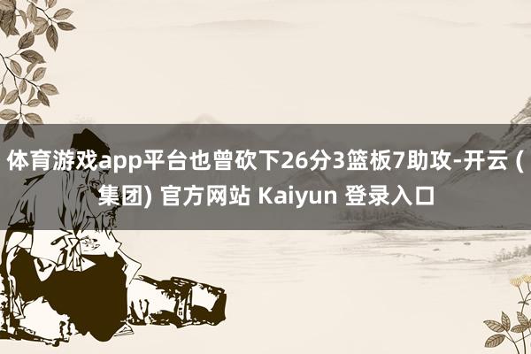 体育游戏app平台也曾砍下26分3篮板7助攻-开云 (集团) 官方网站 Kaiyun 登录入口