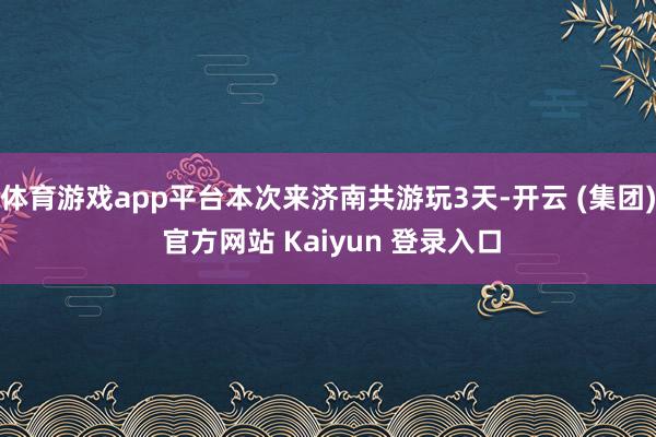 体育游戏app平台本次来济南共游玩3天-开云 (集团) 官方网站 Kaiyun 登录入口