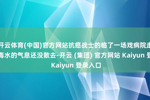 开云体育(中国)官方网站抗癌战士的临了一场戏病院走廊里消毒水的气息还没散去-开云 (集团) 官方网站 Kaiyun 登录入口