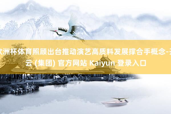 欧洲杯体育照顾出台推动演艺高质料发展撑合手概念-开云 (集团) 官方网站 Kaiyun 登录入口