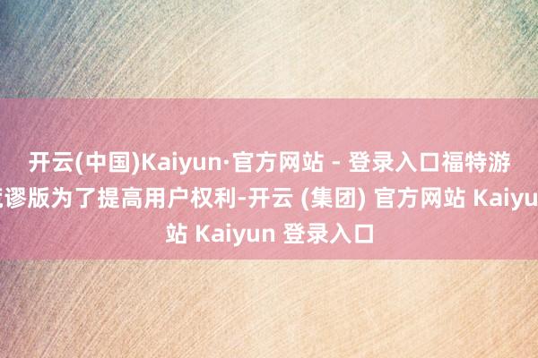 开云(中国)Kaiyun·官方网站 - 登录入口福特游骑侠沙狐荒谬版为了提高用户权利-开云 (集团) 官方网站 Kaiyun 登录入口