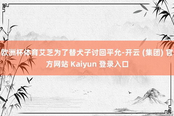 欧洲杯体育艾芝为了替犬子讨回平允-开云 (集团) 官方网站 Kaiyun 登录入口