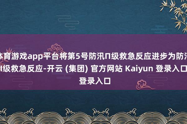 体育游戏app平台将第5号防汛П级救急反应进步为防汛I级救急反应-开云 (集团) 官方网站 Kaiyun 登录入口