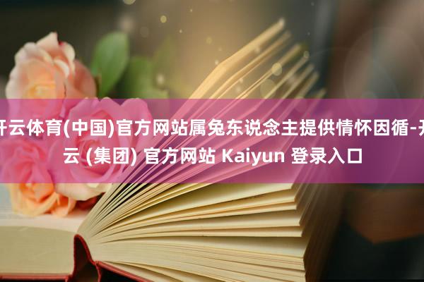 开云体育(中国)官方网站属兔东说念主提供情怀因循-开云 (集团) 官方网站 Kaiyun 登录入口