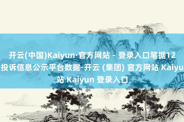 开云(中国)Kaiyun·官方网站 - 登录入口笔据12315耗尽者投诉信息公示平台数据-开云 (集团) 官方网站 Kaiyun 登录入口