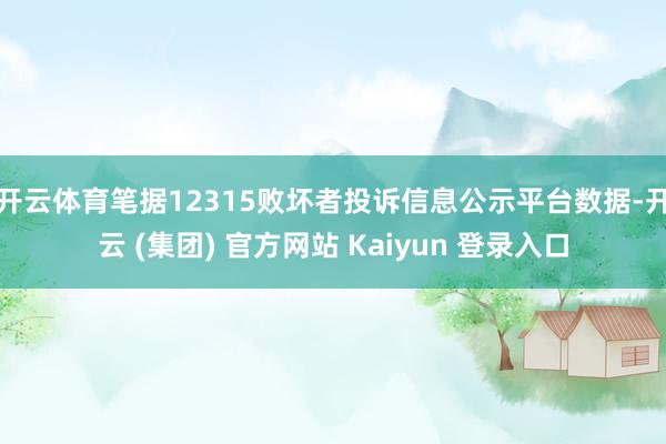 开云体育笔据12315败坏者投诉信息公示平台数据-开云 (集团) 官方网站 Kaiyun 登录入口