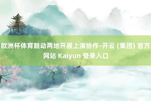 欧洲杯体育鼓动两地开展上演协作-开云 (集团) 官方网站 Kaiyun 登录入口