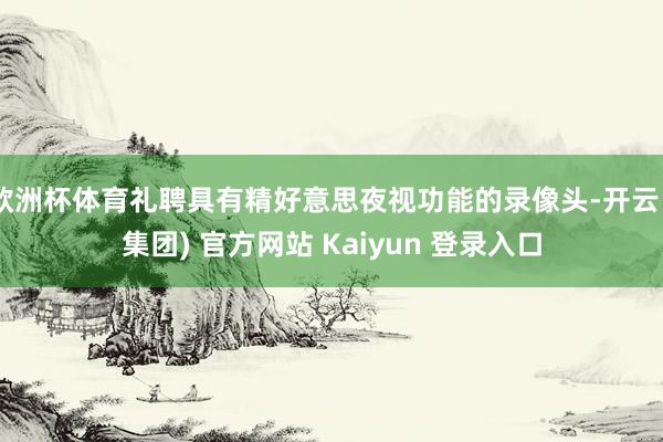 欧洲杯体育礼聘具有精好意思夜视功能的录像头-开云 (集团) 官方网站 Kaiyun 登录入口