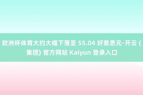 欧洲杯体育大约大幅下落至 55.04 好意思元-开云 (集团) 官方网站 Kaiyun 登录入口