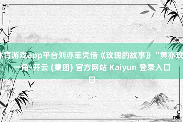 体育游戏app平台刘亦菲凭借《玫瑰的故事》“黄亦玫”一角-开云 (集团) 官方网站 Kaiyun 登录入口