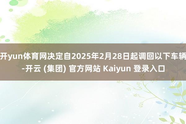 开yun体育网决定自2025年2月28日起调回以下车辆-开云 (集团) 官方网站 Kaiyun 登录入口