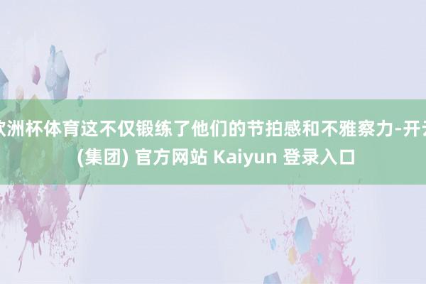 欧洲杯体育这不仅锻练了他们的节拍感和不雅察力-开云 (集团) 官方网站 Kaiyun 登录入口