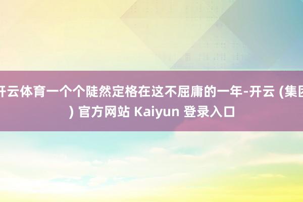 开云体育一个个陡然定格在这不屈庸的一年-开云 (集团) 官方网站 Kaiyun 登录入口