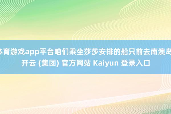 体育游戏app平台咱们乘坐莎莎安排的船只前去南澳岛-开云 (集团) 官方网站 Kaiyun 登录入口