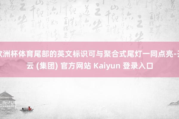 欧洲杯体育尾部的英文标识可与聚合式尾灯一同点亮-开云 (集团) 官方网站 Kaiyun 登录入口