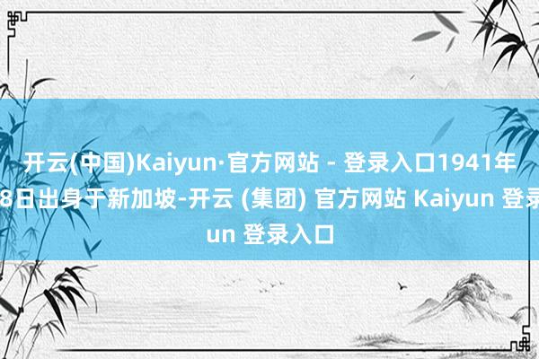 开云(中国)Kaiyun·官方网站 - 登录入口1941年8月18日出身于新加坡-开云 (集团) 官方网站 Kaiyun 登录入口